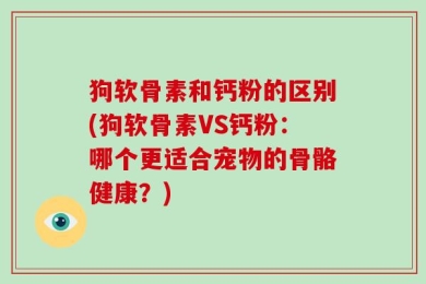 狗软骨素和钙粉的区别(狗软骨素VS钙粉：哪个更适合宠物的骨骼健康？)