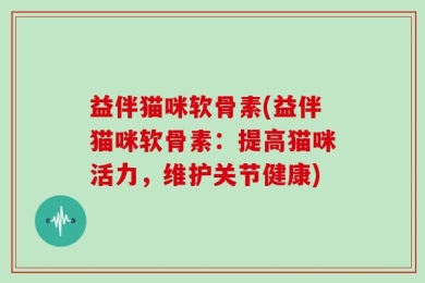 益伴猫咪软骨素(益伴猫咪软骨素：提高猫咪活力，维护关节健康)