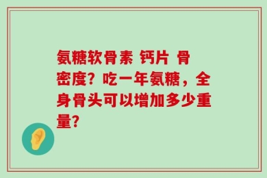 氨糖软骨素 钙片 骨密度？吃一年氨糖，全身骨头可以增加多少重量？