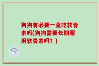 狗狗有必要一直吃软骨素吗(狗狗需要长期服用软骨素吗？)