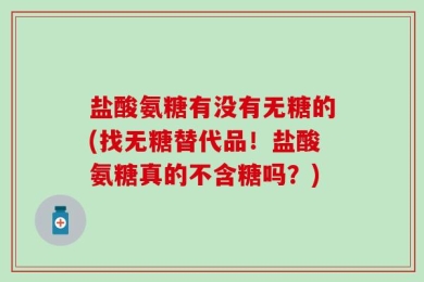 盐酸氨糖有没有无糖的(找无糖替代品！盐酸氨糖真的不含糖吗？)