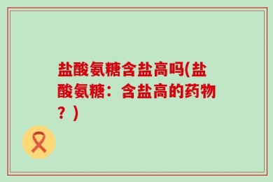 盐酸氨糖含盐高吗(盐酸氨糖：含盐高的药物？)