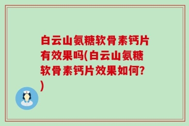 白云山氨糖软骨素钙片有效果吗(白云山氨糖软骨素钙片效果如何？)