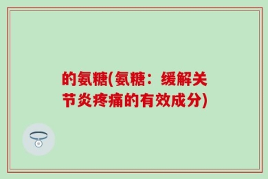 的氨糖(氨糖：缓解关节炎疼痛的有效成分)