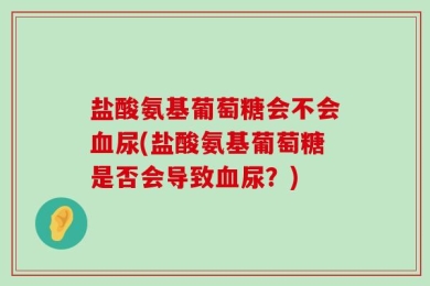 盐酸氨基葡萄糖会不会血尿(盐酸氨基葡萄糖是否会导致血尿？)