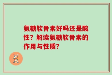 氨糖软骨素好吗还是酸性？解读氨糖软骨素的作用与性质？