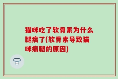 猫咪吃了软骨素为什么腿瘸了(软骨素导致猫咪瘸腿的原因)