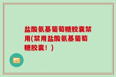 盐酸氨基葡萄糖胶囊禁用(禁用盐酸氨基葡萄糖胶囊！)