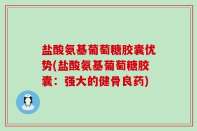 盐酸氨基葡萄糖胶囊优势(盐酸氨基葡萄糖胶囊：强大的健骨良药)