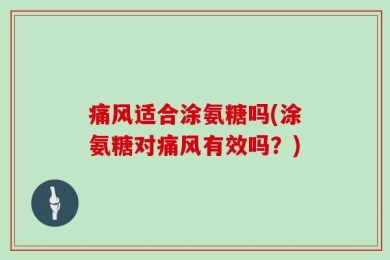 痛风适合涂氨糖吗(涂氨糖对痛风有效吗？)