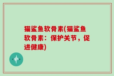 猫鲨鱼软骨素(猫鲨鱼软骨素：保护关节，促进健康)