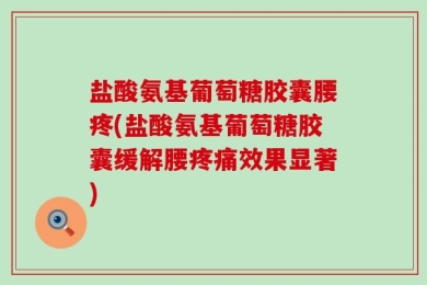 盐酸氨基葡萄糖胶囊腰疼(盐酸氨基葡萄糖胶囊缓解腰疼痛效果显著)