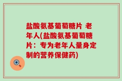 盐酸氨基葡萄糖片 老年人(盐酸氨基葡萄糖片：专为老年人量身定制的营养保健药)