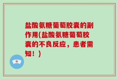 盐酸氨糖葡萄胶囊的副作用(盐酸氨糖葡萄胶囊的不良反应，患者需知！)