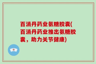 百消丹药业氨糖胶囊(百消丹药业推出氨糖胶囊，助力关节健康)