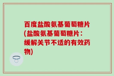 百度盐酸氨基葡萄糖片(盐酸氨基葡萄糖片：缓解关节不适的有效药物)