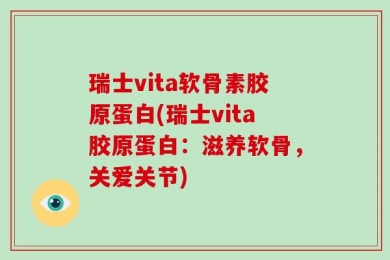瑞士vita软骨素胶原蛋白(瑞士vita胶原蛋白：滋养软骨，关爱关节)