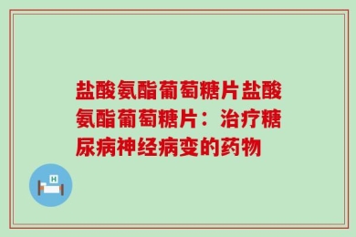 盐酸氨酯葡萄糖片盐酸氨酯葡萄糖片：治疗糖尿病神经病变的药物