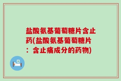 盐酸氨基葡萄糖片含止药(盐酸氨基葡萄糖片：含止痛成分的药物)