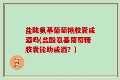 盐酸氨基葡萄糖胶囊戒酒吗(盐酸氨基葡萄糖胶囊能助戒酒？)