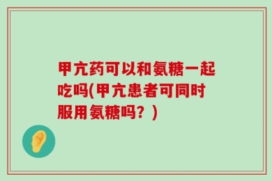 甲亢药可以和氨糖一起吃吗(甲亢患者可同时服用氨糖吗？)