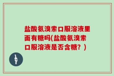 盐酸氨溴索口服溶液里面有糖吗(盐酸氨溴索口服溶液是否含糖？)