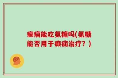 癫痫能吃氨糖吗(氨糖能否用于癫痫治疗？)