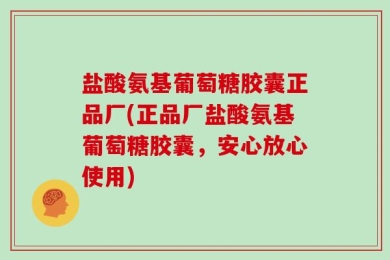 盐酸氨基葡萄糖胶囊正品厂(正品厂盐酸氨基葡萄糖胶囊，安心放心使用)