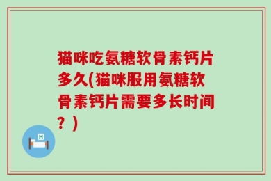 猫咪吃氨糖软骨素钙片多久(猫咪服用氨糖软骨素钙片需要多长时间？)