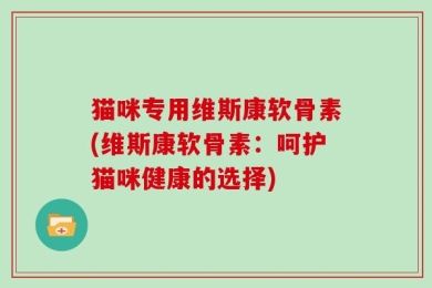 猫咪专用维斯康软骨素(维斯康软骨素：呵护猫咪健康的选择)