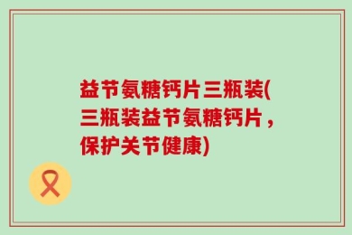 益节氨糖钙片三瓶装(三瓶装益节氨糖钙片，保护关节健康)