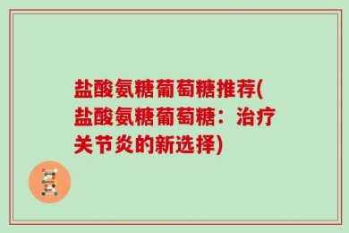 盐酸氨糖葡萄糖推荐(盐酸氨糖葡萄糖：治疗关节炎的新选择)