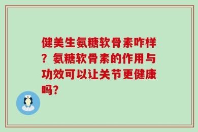 健美生氨糖软骨素咋样？氨糖软骨素的作用与功效可以让关节更健康吗？
