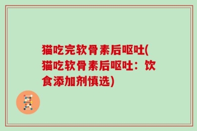 猫吃完软骨素后呕吐(猫吃软骨素后呕吐：饮食添加剂慎选)