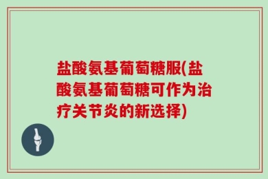盐酸氨基葡萄糖服(盐酸氨基葡萄糖可作为治疗关节炎的新选择)