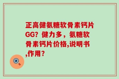 正高健氨糖软骨素钙片GG？健力多，氨糖软骨素钙片价格,说明书,作用？