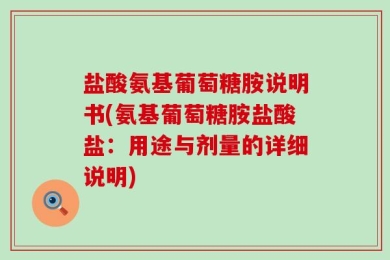 盐酸氨基葡萄糖胺说明书(氨基葡萄糖胺盐酸盐：用途与剂量的详细说明)
