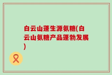 白云山蓬生源氨糖(白云山氨糖产品蓬勃发展)