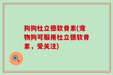 狗狗杜立德软骨素(宠物狗可服用杜立德软骨素，受关注)