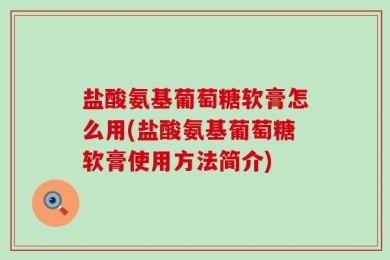 盐酸氨基葡萄糖软膏怎么用(盐酸氨基葡萄糖软膏使用方法简介)
