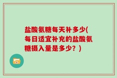 盐酸氨糖每天补多少(每日适宜补充的盐酸氨糖摄入量是多少？)