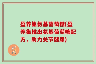 盈养集氨基葡萄糖(盈养集推出氨基葡萄糖配方，助力关节健康)