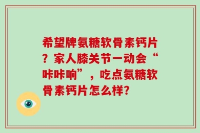 希望牌氨糖软骨素钙片？家人膝关节一动会“咔咔响”，吃点氨糖软骨素钙片怎么样？