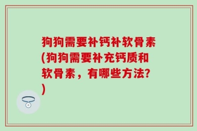 狗狗需要补钙补软骨素(狗狗需要补充钙质和软骨素，有哪些方法？)