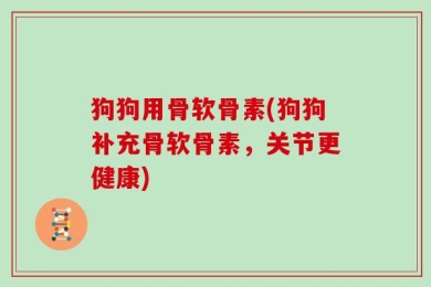 狗狗用骨软骨素(狗狗补充骨软骨素，关节更健康)