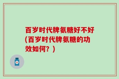 百岁时代牌氨糖好不好(百岁时代牌氨糖的功效如何？)