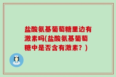 盐酸氨基葡萄糖里边有激素吗(盐酸氨基葡萄糖中是否含有激素？)