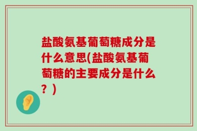 盐酸氨基葡萄糖成分是什么意思(盐酸氨基葡萄糖的主要成分是什么？)