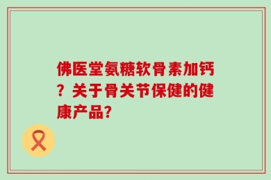 佛医堂氨糖软骨素加钙？关于骨关节保健的健康产品？