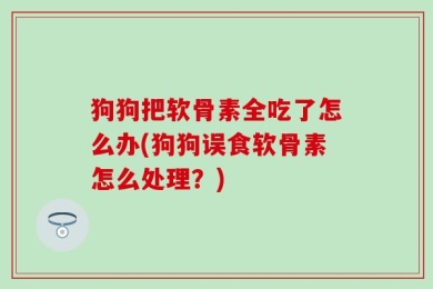 狗狗把软骨素全吃了怎么办(狗狗误食软骨素怎么处理？)